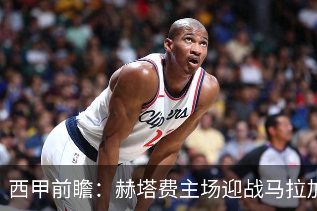 西甲前瞻：赫塔费主场迎战马拉加 保级关键战谁能打破僵局